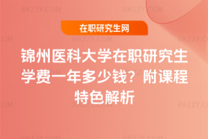 錦州醫科大學在職研究生學費一年多少錢？附課程特色解析