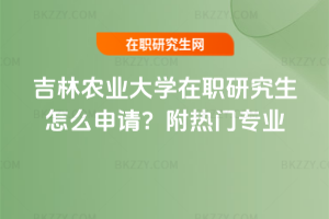 吉林農(nóng)業(yè)大學在職研究生怎么申請？附熱門專業(yè)