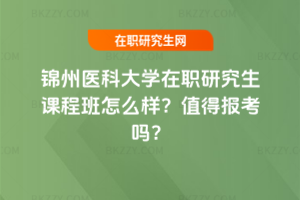 錦州醫科大學在職研究生課程班怎么樣？值得報考嗎？