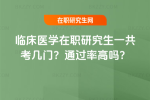 臨床醫(yī)學在職研究生一共考幾門？通過率高嗎？