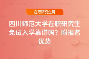 四川師范大學在職研究生免試入學靠譜嗎？附報名優(yōu)勢