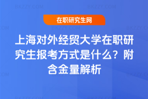 上海對外經貿大學在職研究生報考方式是什么？附含金量解析