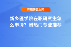 新鄉醫學院在職研究生怎么申請？附熱門專業推薦