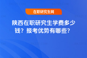 陜西在職研究生學(xué)費(fèi)多少錢？報(bào)考優(yōu)勢有哪些？