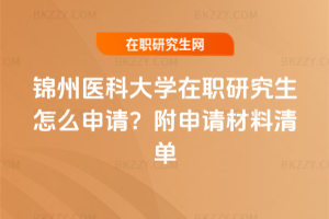 錦州醫科大學在職研究生怎么申請？附申請材料清單