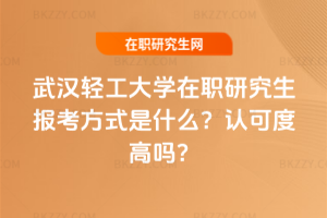 武漢輕工大學在職研究生報考方式是什么？認可度高嗎？