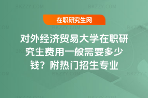 對外經濟貿易大學在職研究生費用一般需要多少錢？附熱門招生專業