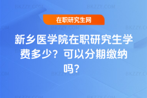新鄉(xiāng)醫(yī)學(xué)院在職研究生學(xué)費多少？可以分期繳納嗎？