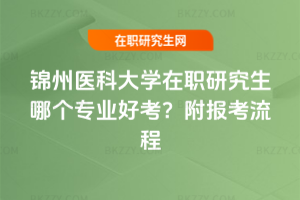 錦州醫(yī)科大學(xué)在職研究生哪個專業(yè)好考？附報考流程