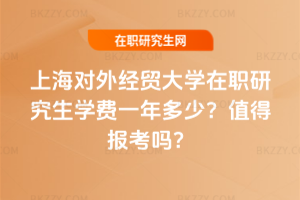 上海對外經貿大學在職研究生學費一年多少？值得報考嗎？