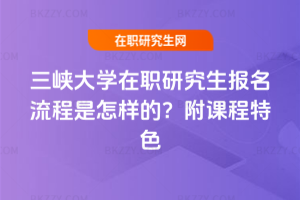 三峽大學在職研究生報名流程是怎樣的？附課程特色
